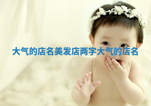 大气的店名_美发店两字大气的店名