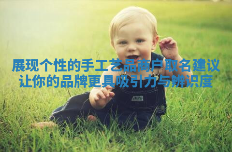 展现个性的手工艺品商户取名建议让你的品牌更具吸引力与辨识度