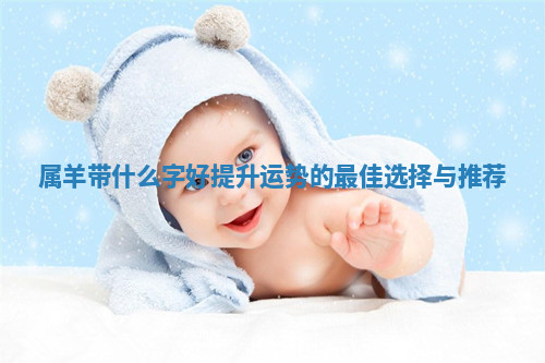 属羊带什么字好提升运势的最佳选择与推荐